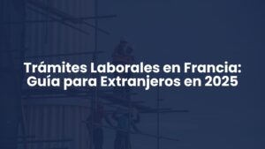 Trámites Laborales en Francia: Guía para Extranjeros en 2025