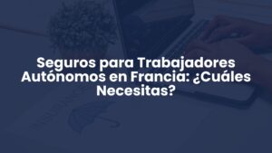 Seguros para Trabajadores Autónomos en Francia: ¿Cuáles Necesitas?