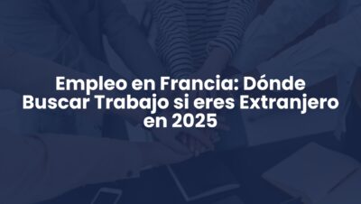 Empleo en Francia: Dónde Buscar Trabajo si eres Extranjero en 2025