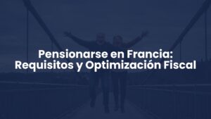 Pensionarse en Francia: Requisitos y Optimización Fiscal