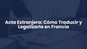 Acta Extranjera: Cómo Traducir y Legalizarla en Francia