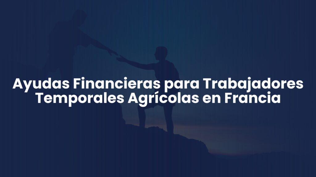 Ayudas Financieras para Trabajadores Temporales Agrícolas en Francia 2025 Ayudas Financieras para Trabajadores Temporales Agrícolas en Francia 2025