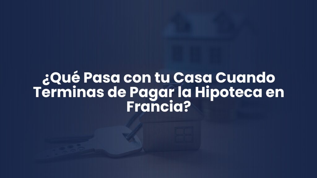 ¿Qué Pasa con tu Casa Cuando Terminas de Pagar la Hipoteca en Francia? ¿Qué Pasa con tu Casa Cuando Terminas de Pagar la Hipoteca en Francia?