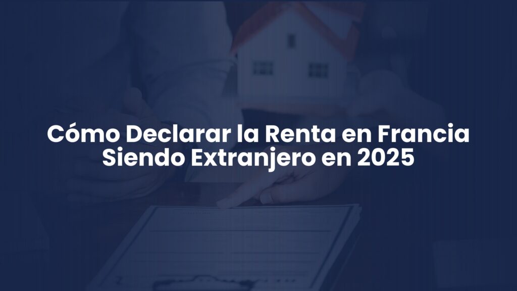 Cómo Declarar la Renta en Francia Siendo Extranjero en 2025 Cómo Declarar la Renta en Francia Siendo Extranjero en 2025